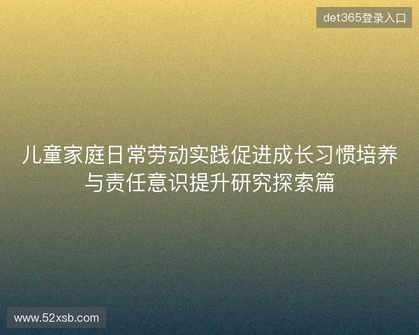 儿童家庭日常劳动实践促进成长习惯培养与责任意识提升研究探索篇 儿童家庭日常劳动实践促进成长习惯培养与责任意识提升研究探索篇