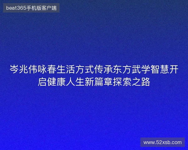 岑兆伟咏春生活方式传承东方武学智慧开启健康人生新篇章探索之路 岑兆伟咏春生活方式传承东方武学智慧开启健康人生新篇章探索之路
