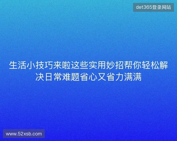 生活小技巧来啦这些实用妙招帮你轻松解决日常难题省心又省力满满