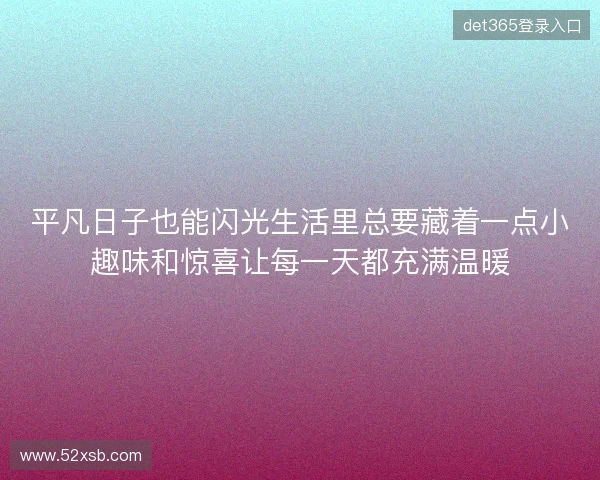 平凡日子也能闪光生活里总要藏着一点小趣味和惊喜让每一天都充满温暖 平凡日子也能闪光生活里总要藏着一点小趣味和惊喜让每一天都充满温暖