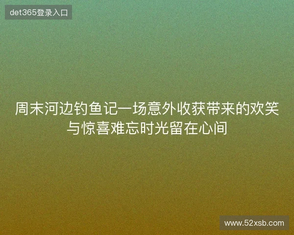 周末河边钓鱼记一场意外收获带来的欢笑与惊喜难忘时光留在心间 周末河边钓鱼记一场意外收获带来的欢笑与惊喜难忘时光留在心间